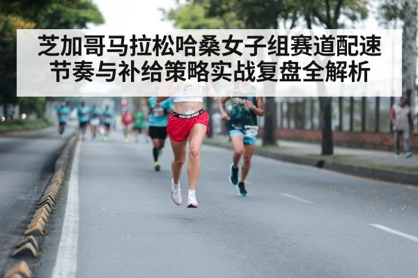 芝加哥马拉松哈桑女子组赛道配速节奏与补给策略实战复盘全解析