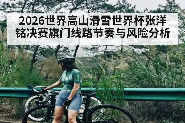 2026世界高山滑雪世界杯张洋铭决赛旗门线路节奏与风险分析