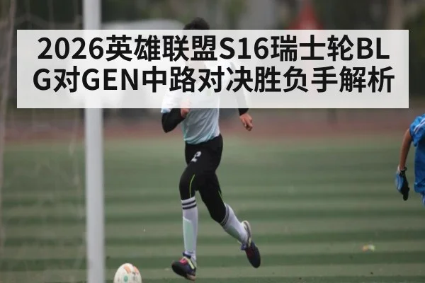 2026英雄联盟S16瑞士轮BLG对GEN中路对决胜负手解析