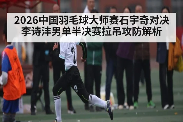 2026中国羽毛球大师赛石宇奇对决李诗沣男单半决赛拉吊攻防解析