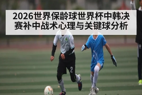 2026世界保龄球世界杯中韩决赛补中战术心理与关键球分析