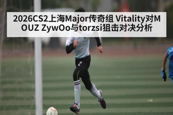 2026CS2上海Major传奇组 Vitality对MOUZ ZywOo与torzsi狙击对决分析