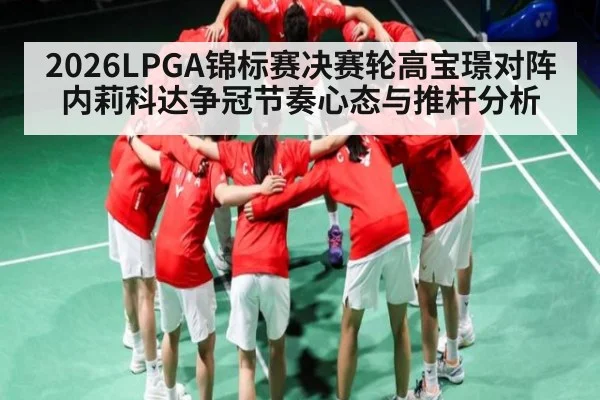 2026LPGA锦标赛决赛轮高宝璟对阵内莉科达争冠节奏心态与推杆分析