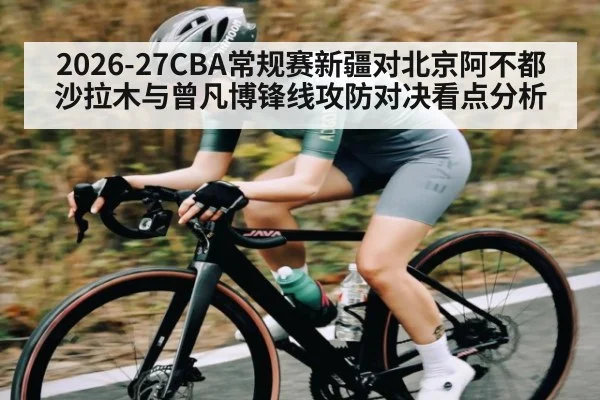 2026-27CBA常规赛新疆对北京阿不都沙拉木与曾凡博锋线攻防对决看点分析