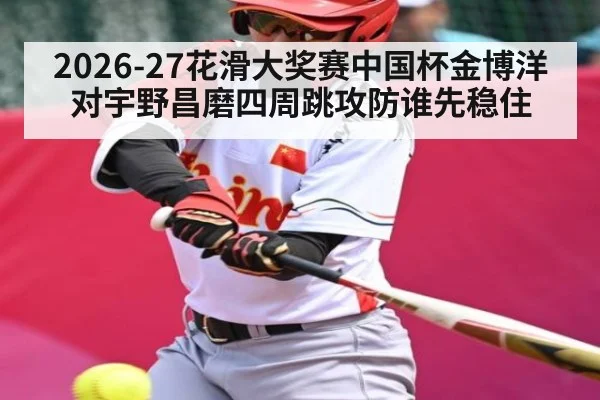 2026-27花滑大奖赛中国杯金博洋对宇野昌磨四周跳攻防谁先稳住