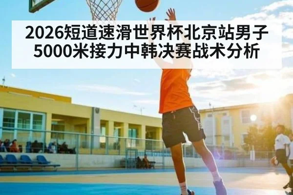 2026短道速滑世界杯北京站男子5000米接力中韩决赛战术分析